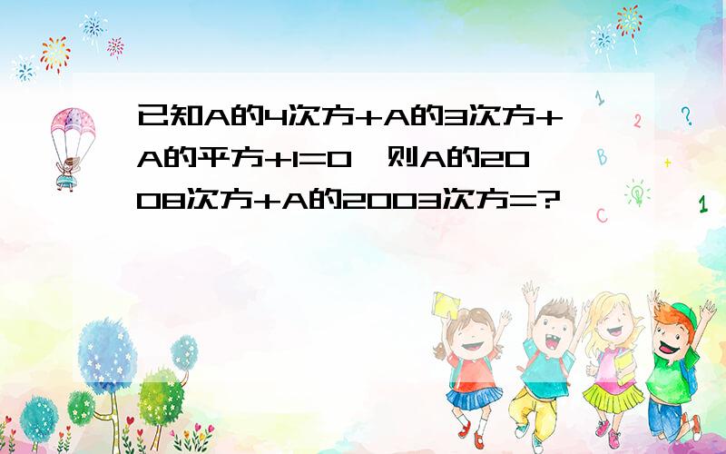 已知A的4次方+A的3次方+A的平方+1=0,则A的2008次方+A的2003次方=?