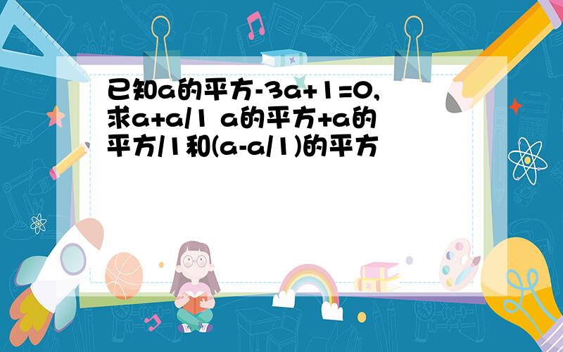 已知a的平方-3a+1=0,求a+a/1 a的平方+a的平方/1和(a-a/1)的平方