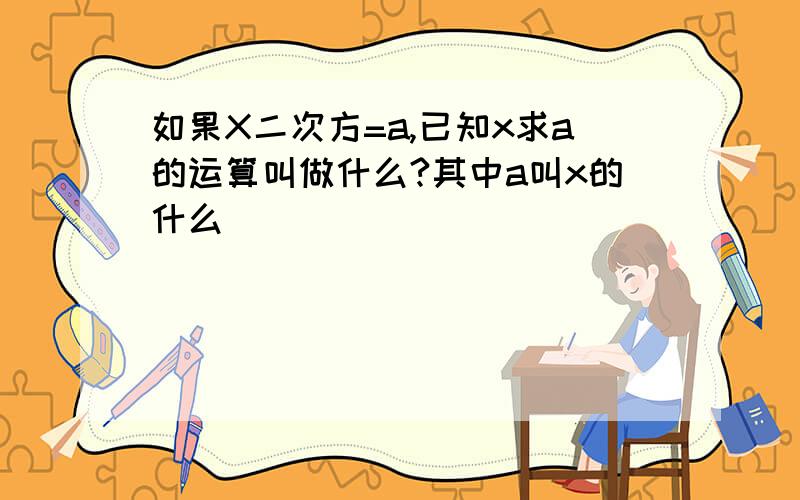 如果X二次方=a,已知x求a的运算叫做什么?其中a叫x的什么