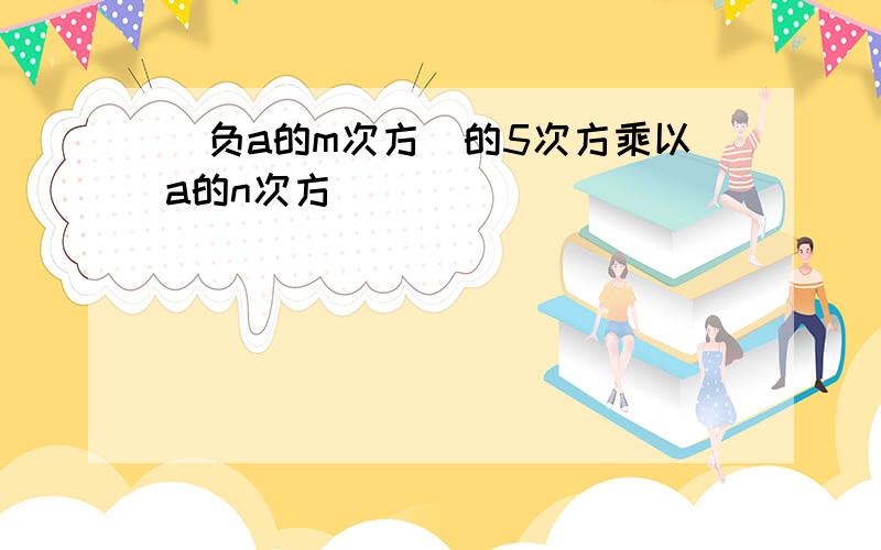 (负a的m次方)的5次方乘以a的n次方