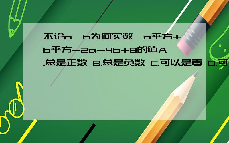 不论a,b为何实数,a平方+b平方-2a-4b+8的值A.总是正数 B.总是负数 C.可以是零 D.可以是正数也可以是负数 我要讲解,说明怎么配方因为没学过配方，所以请说明的详细些