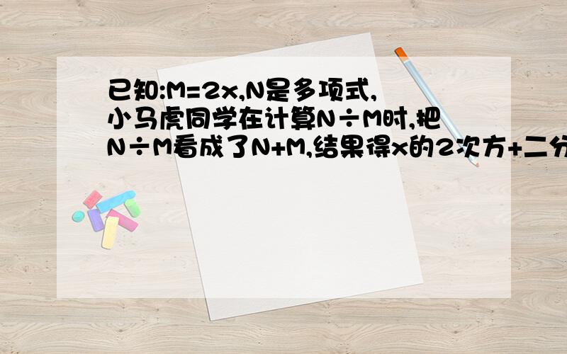 已知:M=2x,N是多项式,小马虎同学在计算N÷M时,把N÷M看成了N+M,结果得x的2次方+二分之一,求N÷M好了追30分