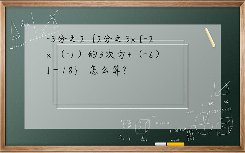 -3分之2｛2分之3×[-2×（-1）的3次方+（-6）]－18｝ 怎么算?