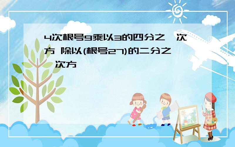 4次根号9乘以3的四分之一次方 除以(根号27)的二分之一次方、