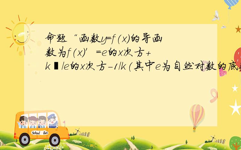 命题“函数y=f(x)的导函数为f(x)′=e的x次方+k²/e的x次方-1/k(其中e为自然对数的底数,k为实数),且f(x)在R上不是单调函数”是真命题,则实数k的取值范围是