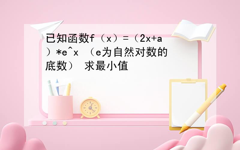 已知函数f（x）=（2x+a）*e^x （e为自然对数的底数） 求最小值