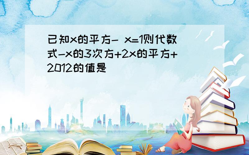 已知x的平方- x=1则代数式-x的3次方+2x的平方+2012的值是