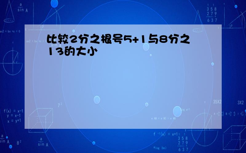 比较2分之根号5+1与8分之13的大小