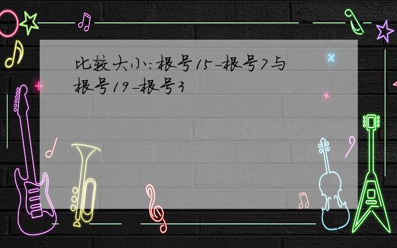 比较大小：根号15-根号7与根号19-根号3