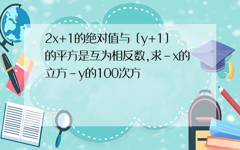 2x+1的绝对值与〔y+1〕的平方是互为相反数,求-x的立方-y的100次方