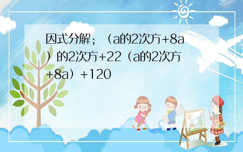 因式分解；（a的2次方+8a）的2次方+22（a的2次方+8a）+120