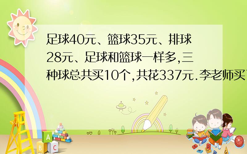 足球40元、篮球35元、排球28元、足球和篮球一样多,三种球总共买10个,共花337元.李老师买了多少个排球?