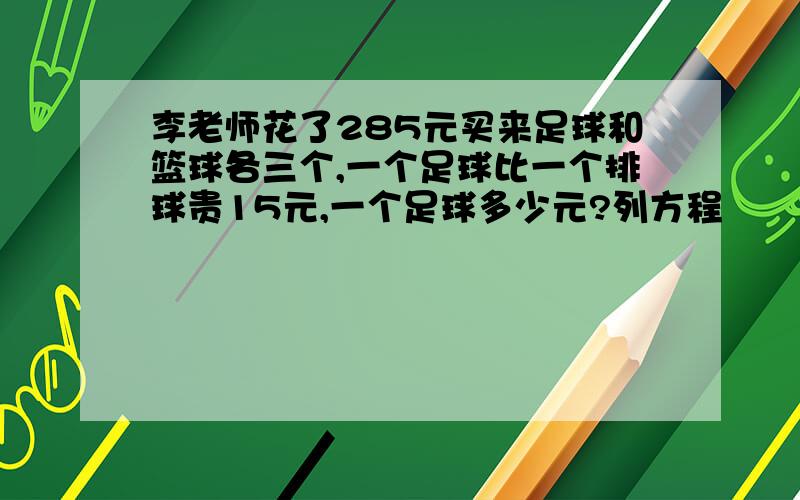 李老师花了285元买来足球和篮球各三个,一个足球比一个排球贵15元,一个足球多少元?列方程