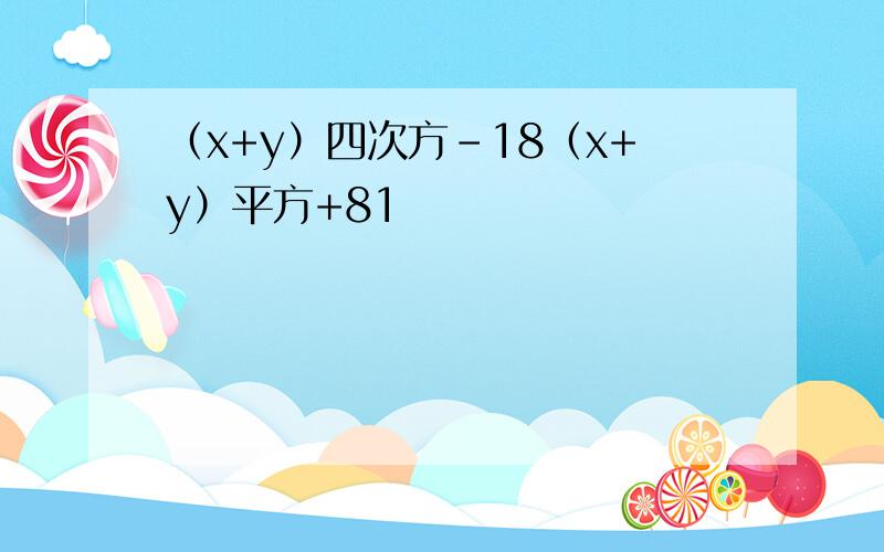 （x+y）四次方-18（x+y）平方+81