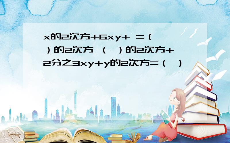 x的2次方+6xy+ =（ ）的2次方 （ ）的2次方+2分之3xy+y的2次方=（ ）