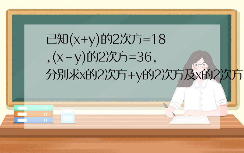 已知(x+y)的2次方=18,(x-y)的2次方=36,分别求x的2次方+y的2次方及x的2次方+3xy+y的2次方的值5分钟之内回答......快