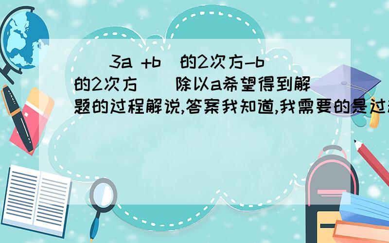 （（3a +b)的2次方-b的2次方）)除以a希望得到解题的过程解说,答案我知道,我需要的是过程用文字解说!