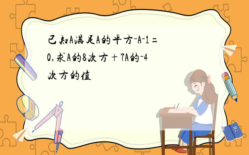 已知A满足A的平方-A-1=0,求A的8次方+7A的-4次方的值