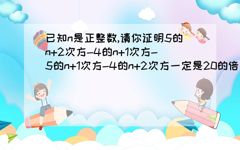 已知n是正整数,请你证明5的n+2次方-4的n+1次方-5的n+1次方-4的n+2次方一定是20的倍数