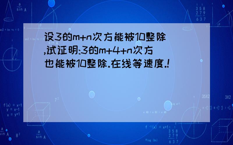 设3的m+n次方能被10整除,试证明:3的m+4+n次方也能被10整除.在线等速度.!