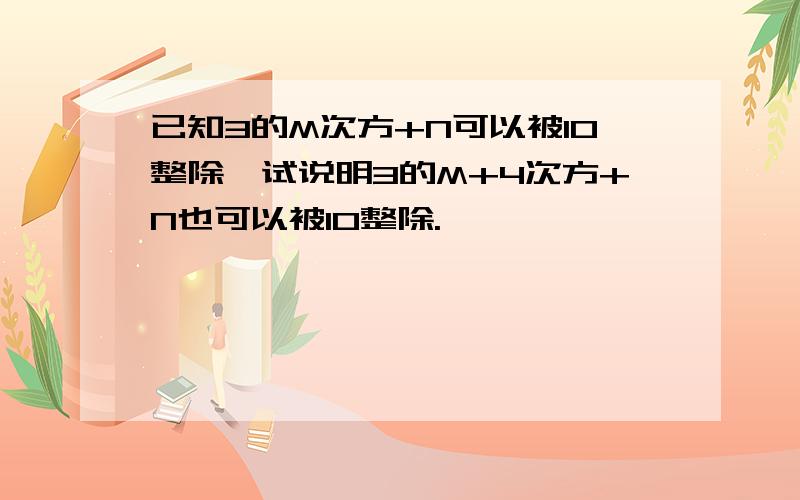 已知3的M次方+N可以被10整除,试说明3的M+4次方+N也可以被10整除.