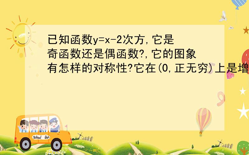 已知函数y=x-2次方,它是奇函数还是偶函数?,它的图象有怎样的对称性?它在(0,正无穷)上是增函数还是减函数?它在(负无穷,0)上是增函数还是减函数?请写出详细步骤他为什么是增函数或减函数