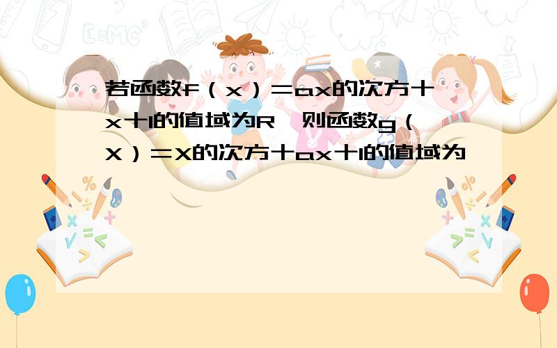 若函数f（x）＝ax的次方十x十1的值域为R,则函数g（X）＝X的次方十ax十1的值域为