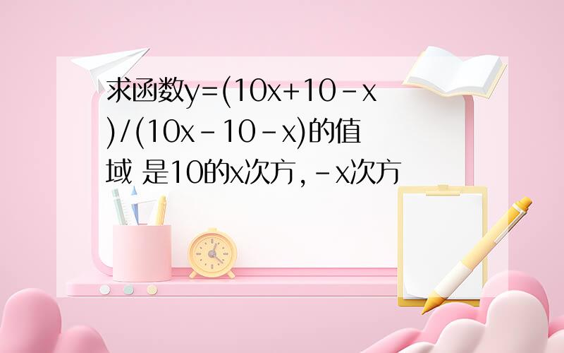 求函数y=(10x+10-x)/(10x－10-x)的值域 是10的x次方,-x次方