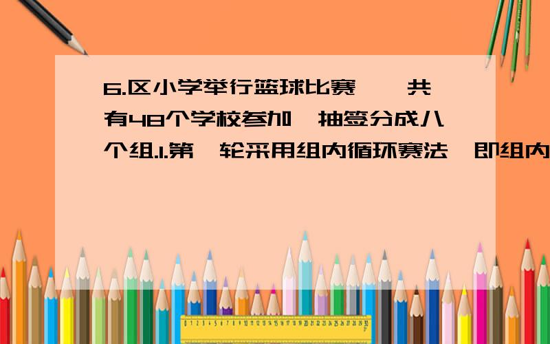 6.区小学举行篮球比赛,一共有48个学校参加,抽签分成八个组.1.第一轮采用组内循环赛法,即组内每个学校都要和别的学校打一场,最后小组前两名出线进入第二轮.第一轮8个小组一共要赛( ）场2