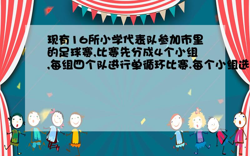 现有16所小学代表队参加市里的足球赛,比赛先分成4个小组,每组四个队进行单循环比赛.每个小组选出2个队,共八个队,再进行淘汰赛,最后决出冠亚军.按照上述赛制：（1）4个小组弓腰进行多少