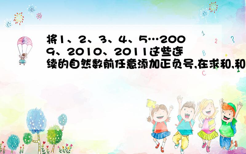 将1、2、3、4、5…2009、2010、2011这些连续的自然数前任意添加正负号,在求和,和的绝对值的最小值是多少由于本人初来乍到,答人一题胜造七级浮屠呀,