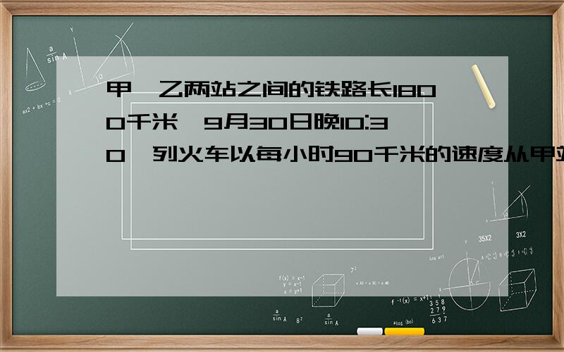 甲、乙两站之间的铁路长1800千米,9月30日晚10:30一列火车以每小时90千米的速度从甲站开往乙站.当晚12:00一列火车以每小时95千米的速度从乙站开往甲站.那么两列火车相遇时是几月几日几时