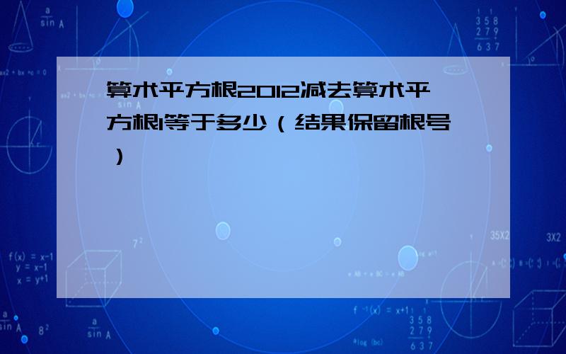 算术平方根2012减去算术平方根1等于多少（结果保留根号）