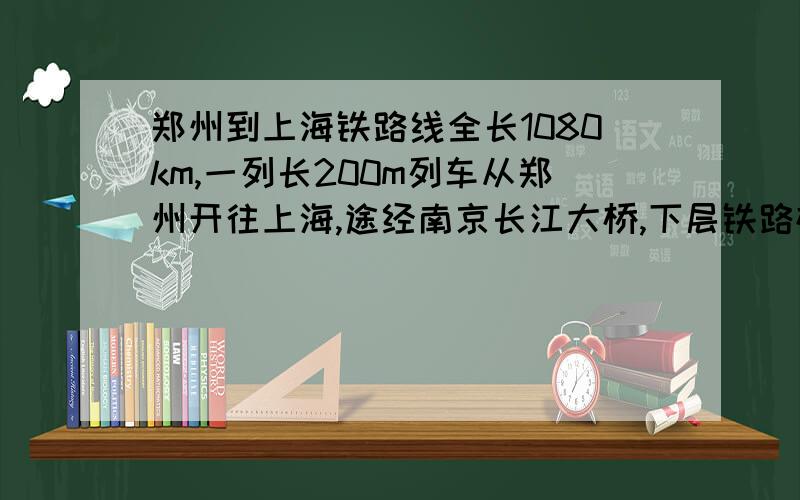 郑州到上海铁路线全长1080km,一列长200m列车从郑州开往上海,途经南京长江大桥,下层铁路桥全长6772m,其中江面正桥长约1600m,这列火车通过江面正桥用了2min,这列火车以这个速度行驶,从郑州到上