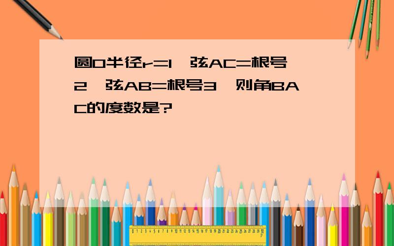 圆O半径r=1,弦AC=根号2,弦AB=根号3,则角BAC的度数是?