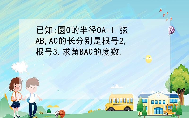 已知:圆O的半径OA=1,弦AB,AC的长分别是根号2,根号3,求角BAC的度数.