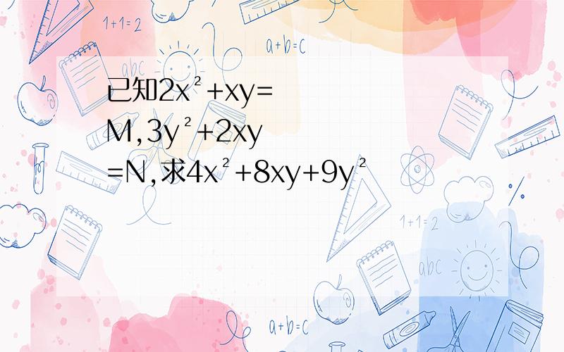 已知2x²+xy=M,3y²+2xy=N,求4x²+8xy+9y²