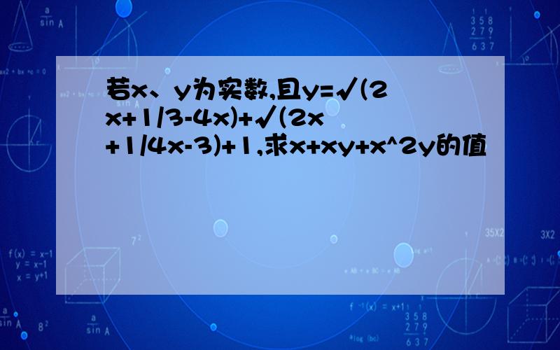 若x、y为实数,且y=√(2x+1/3-4x)+√(2x+1/4x-3)+1,求x+xy+x^2y的值