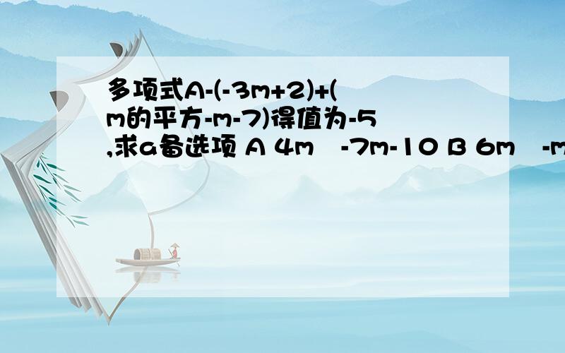 多项式A-(-3m+2)+(m的平方-m-7)得值为-5,求a备选项 A 4m³-7m-10 B 6m²-m-14 C 4m²-5m-4 D 5m²+m-4