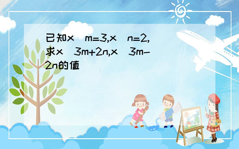 已知x^m=3,x^n=2,求x^3m+2n,x^3m-2n的值