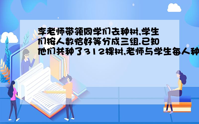 李老师带领同学们去种树,学生们按人数恰好等分成三组.已知他们共种了312棵树,老师与学生每人种的树一样解方程法,一个未知数