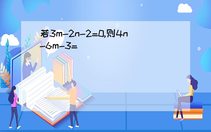 若3m-2n-2=0,则4n-6m-3=