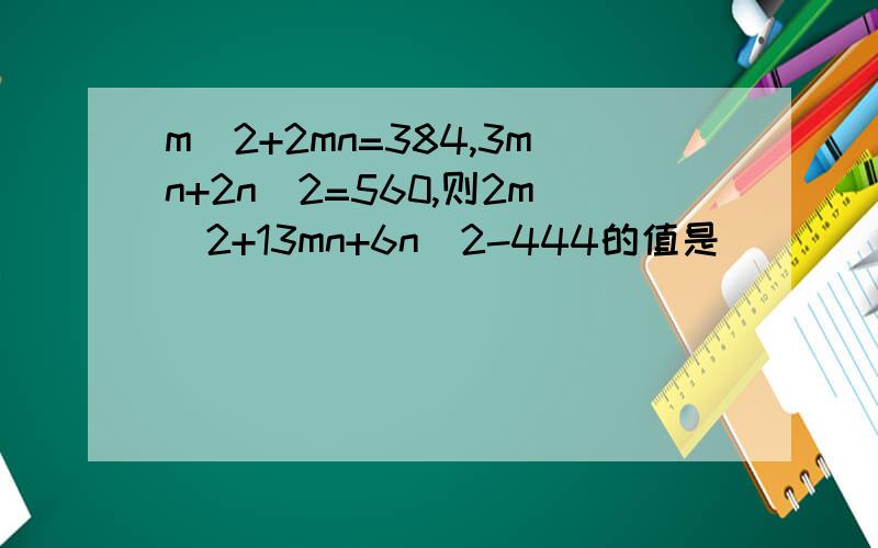 m^2+2mn=384,3mn+2n^2=560,则2m^2+13mn+6n^2-444的值是（ ）