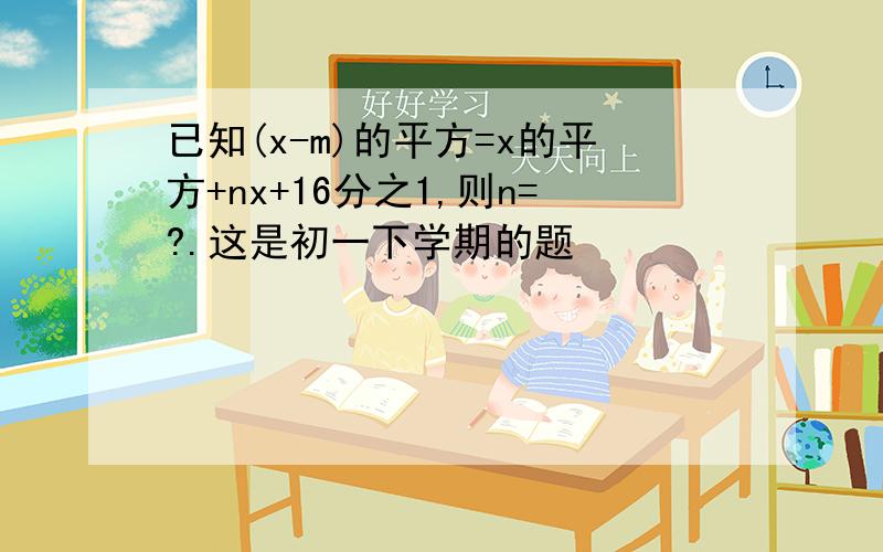 已知(x-m)的平方=x的平方+nx+16分之1,则n=?.这是初一下学期的题