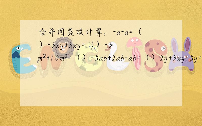 合并同类项计算：-a-a=（）-3xy+3xy=（）-3m²+10m²=（）-5ab+2ab-ab=（）2y+3xy-5y=（）3a+2b-3b+5a=（）希望大家帮我解答.