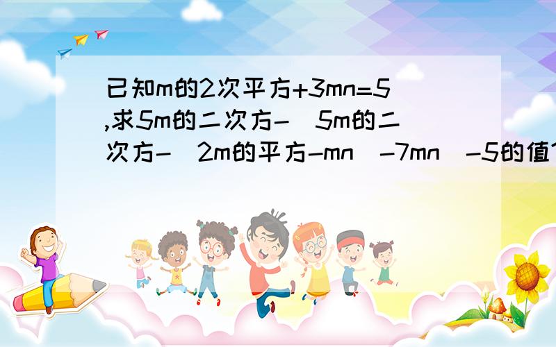 已知m的2次平方+3mn=5,求5m的二次方-[5m的二次方-(2m的平方-mn)-7mn]-5的值?