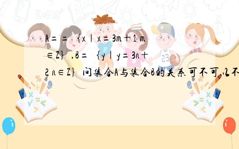 A==｛x｜x=3m＋1 m∈Z｝,B=｛y｜y=3n＋2 n∈Z｝问集合A与集合B的关系可不可以不用列举法