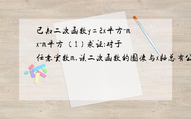 已知二次函数y=2x平方-mx-m平方 （1）求证：对于任意实数m,该二次函数的图像与x轴总有公共点；（2）若该已知二次函数y=2x平方-mx-m平方 （1）求证：对于任意实数m,该二次函数的图像与x轴总