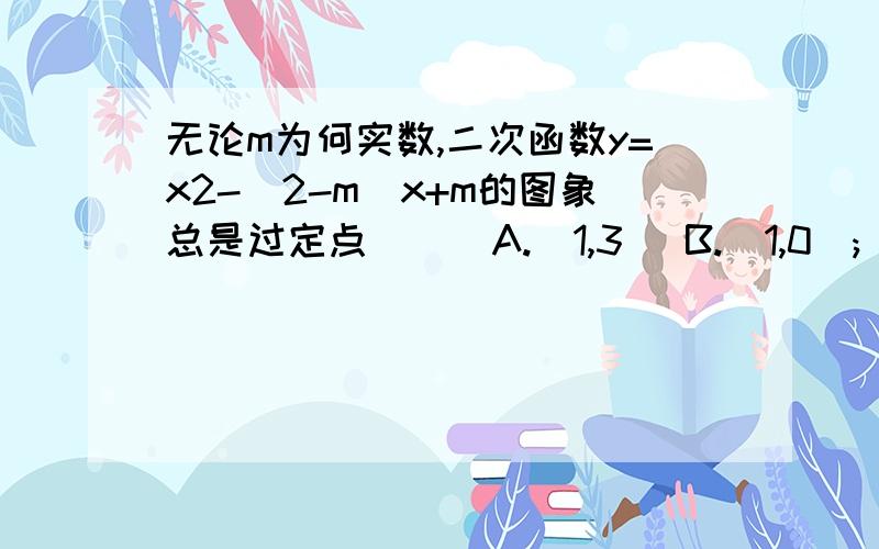 无论m为何实数,二次函数y=x2-(2-m)x+m的图象总是过定点( ) A.(1,3) B.(1,0); C.(-1,3) D.(-1,0) 非常感谢您的回答!终于懂了.