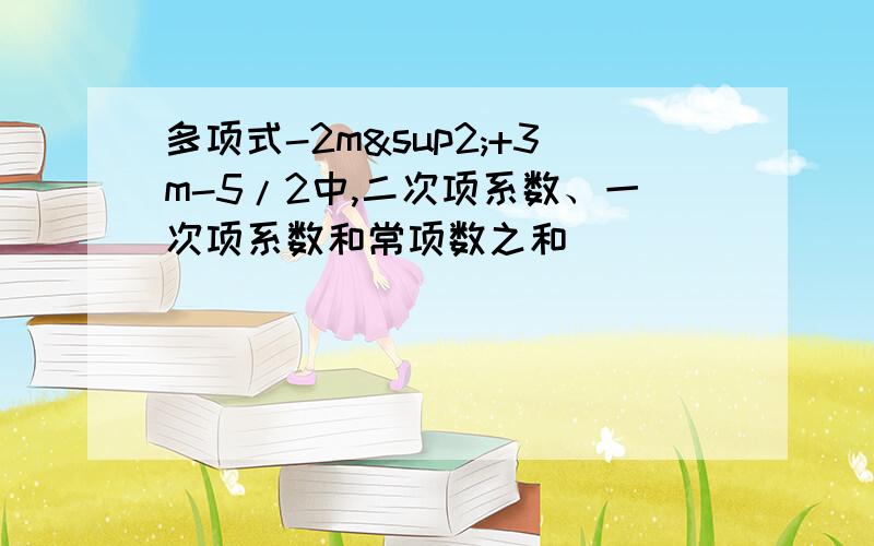 多项式-2m²+3m-5/2中,二次项系数、一次项系数和常项数之和